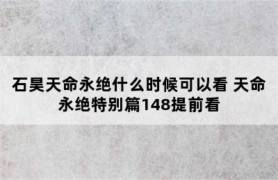 石昊天命永绝什么时候可以看 天命永绝特别篇148提前看